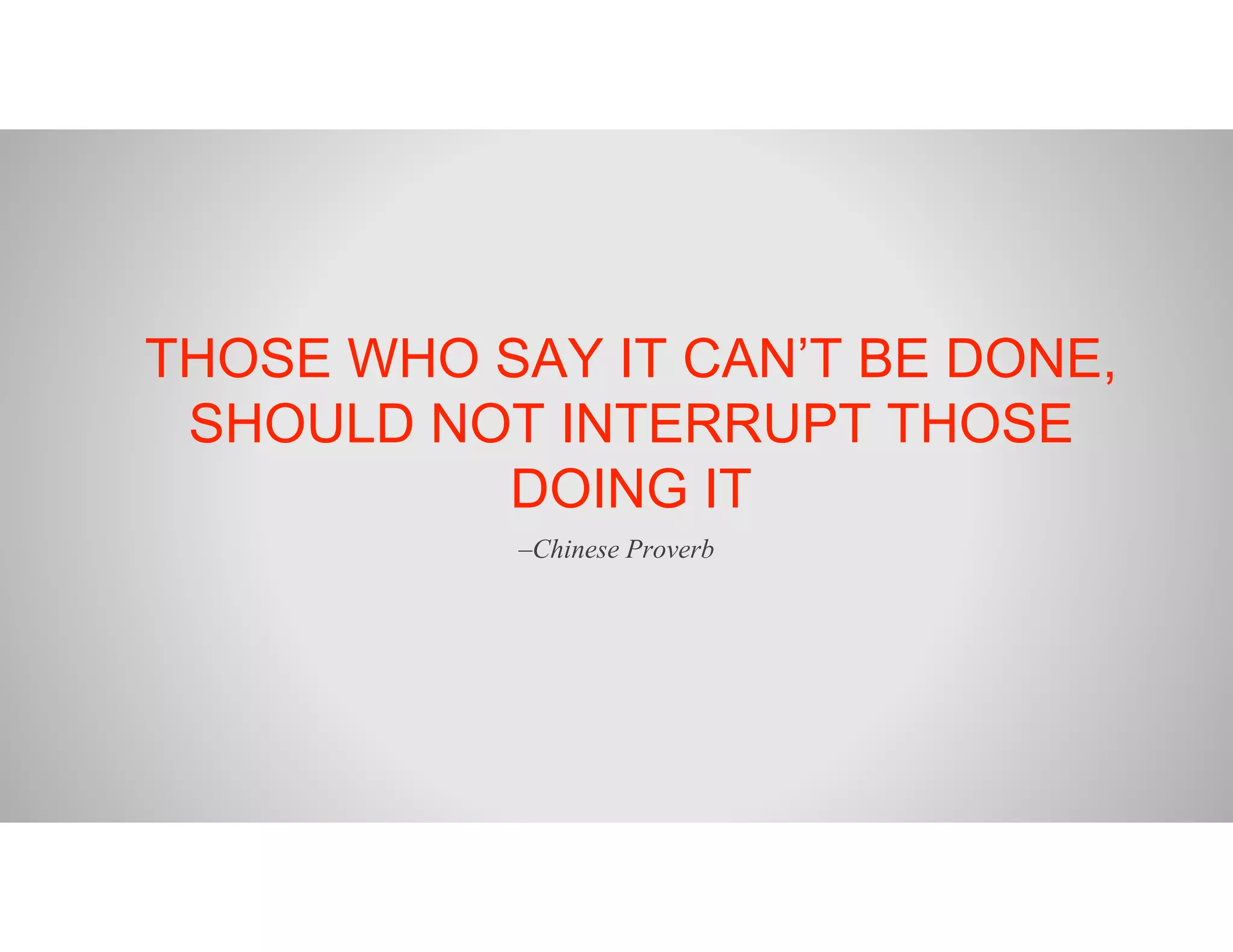 THOSE WHO SAY IT CAN’T BE DONE,
SHOULD NOT INTERRUPT THOSE
DOING IT
–Chinese Proverb
 