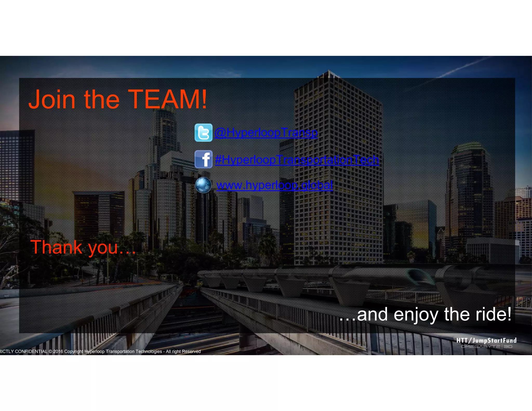 RICTLY CONFIDENTIAL © 2016 Copyright Hyperloop Transportation Technologies - All right Reserved
Join the TEAM!
@HyperloopTransp
Thank you…
…and enjoy the ride!
#HyperloopTransportationTech
www.hyperloop.global
 