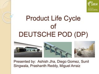 Product Life Cycle
of
DEUTSCHE POD (DP)
Presented by: Ashish Jha, Diego Gomez, Sunil
Singwala, Prashanth Reddy, Miguel Arraiz
 