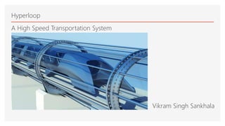Hyperloop
Vikram Singh Sankhala
A High Speed Transportation System
 
