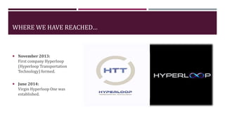 WHERE WE HAVE REACHED…
 November 2013:
First company Hyperloop
(Hyperloop Transportation
Technology) formed.
 June 2014:
Virgin Hyperloop One was
established.
 