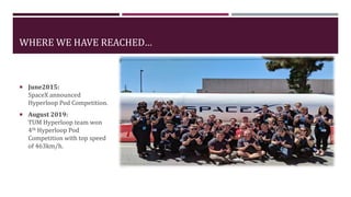 WHERE WE HAVE REACHED…
 June2015:
SpaceX announced
Hyperloop Pod Competition.
 August 2019:
TUM Hyperloop team won
4th Hyperloop Pod
Competition with top speed
of 463km/h.
 