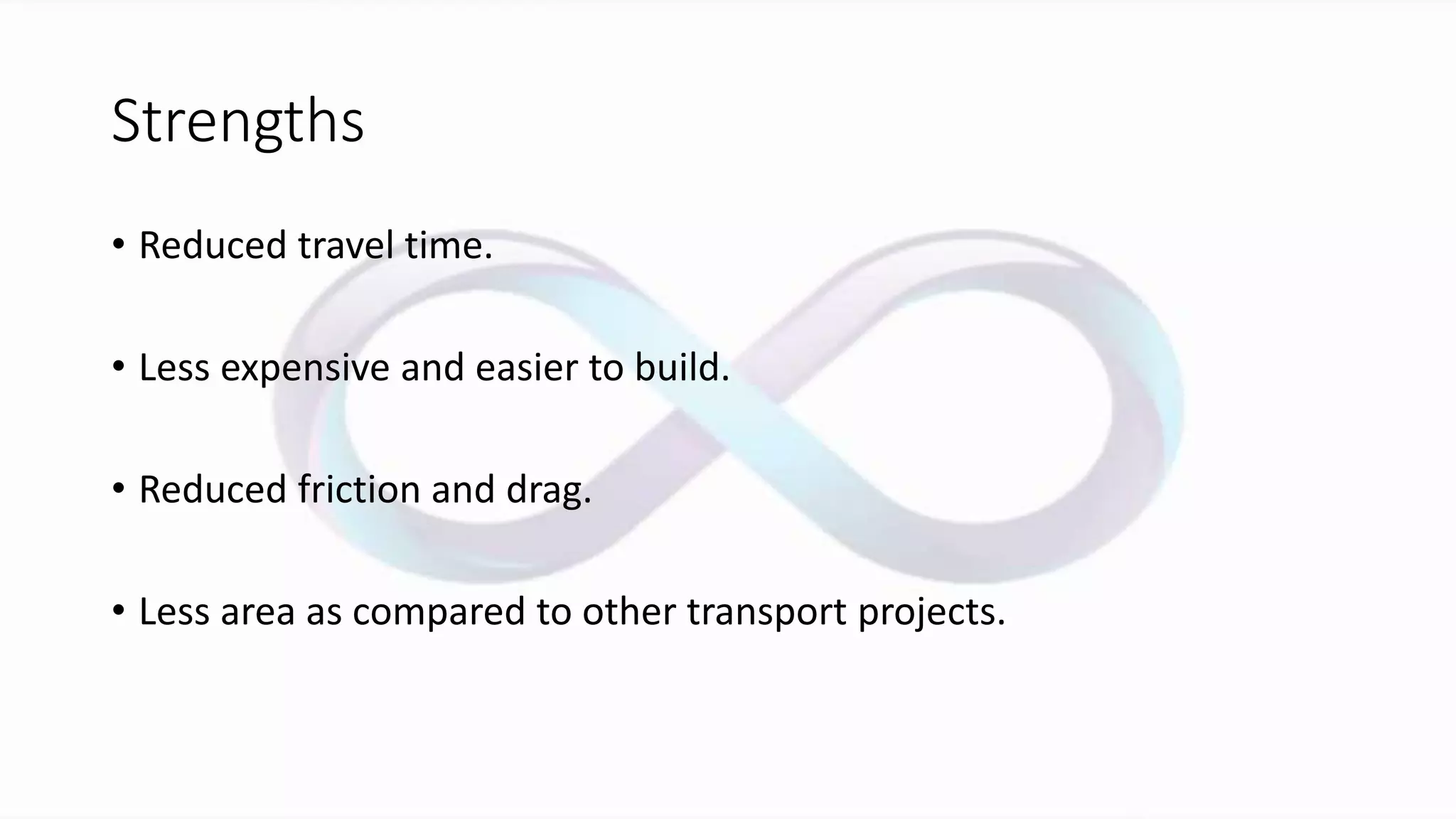 Strengths
• Reduced travel time.
• Less expensive and easier to build.
• Reduced friction and drag.
• Less area as compared to other transport projects.
 