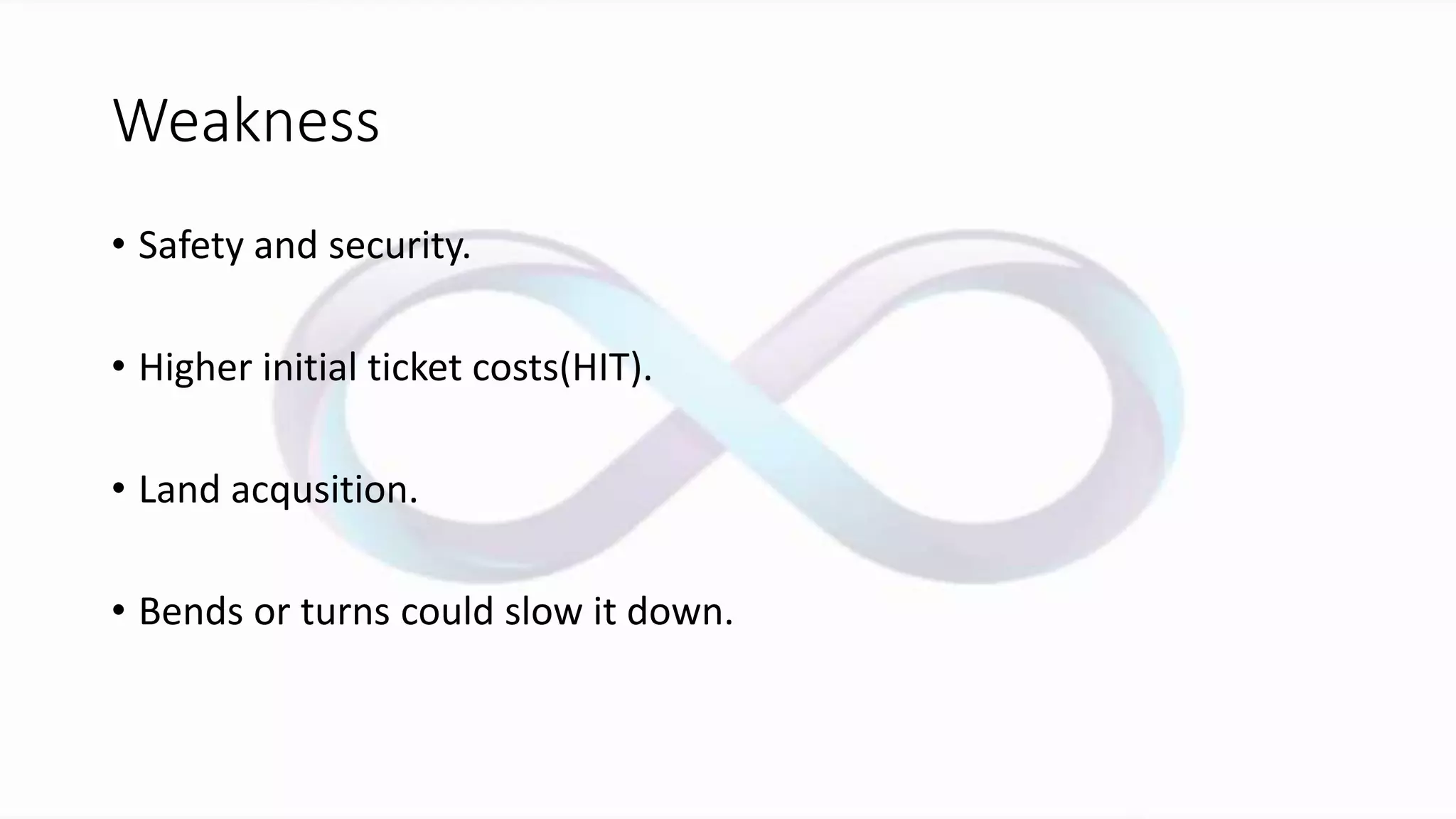 Weakness
• Safety and security.
• Higher initial ticket costs(HIT).
• Land acqusition.
• Bends or turns could slow it down.
 
