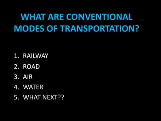 WHAT ARE CONVENTIONAL
MODES OF TRANSPORTATION?
1. RAILWAY
2. ROAD
3. AIR
4. WATER
5. WHAT NEXT??