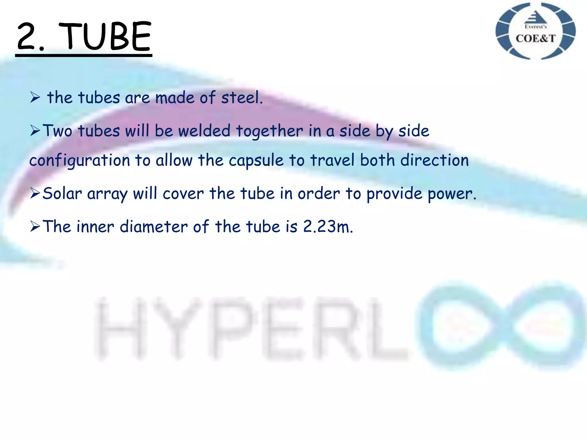 2. TUBE
 the tubes are made of steel.
Two tubes will be welded together in a side by side
configuration to allow the capsule to travel both direction
Solar array will cover the tube in order to provide power.
The inner diameter of the tube is 2.23m.
 