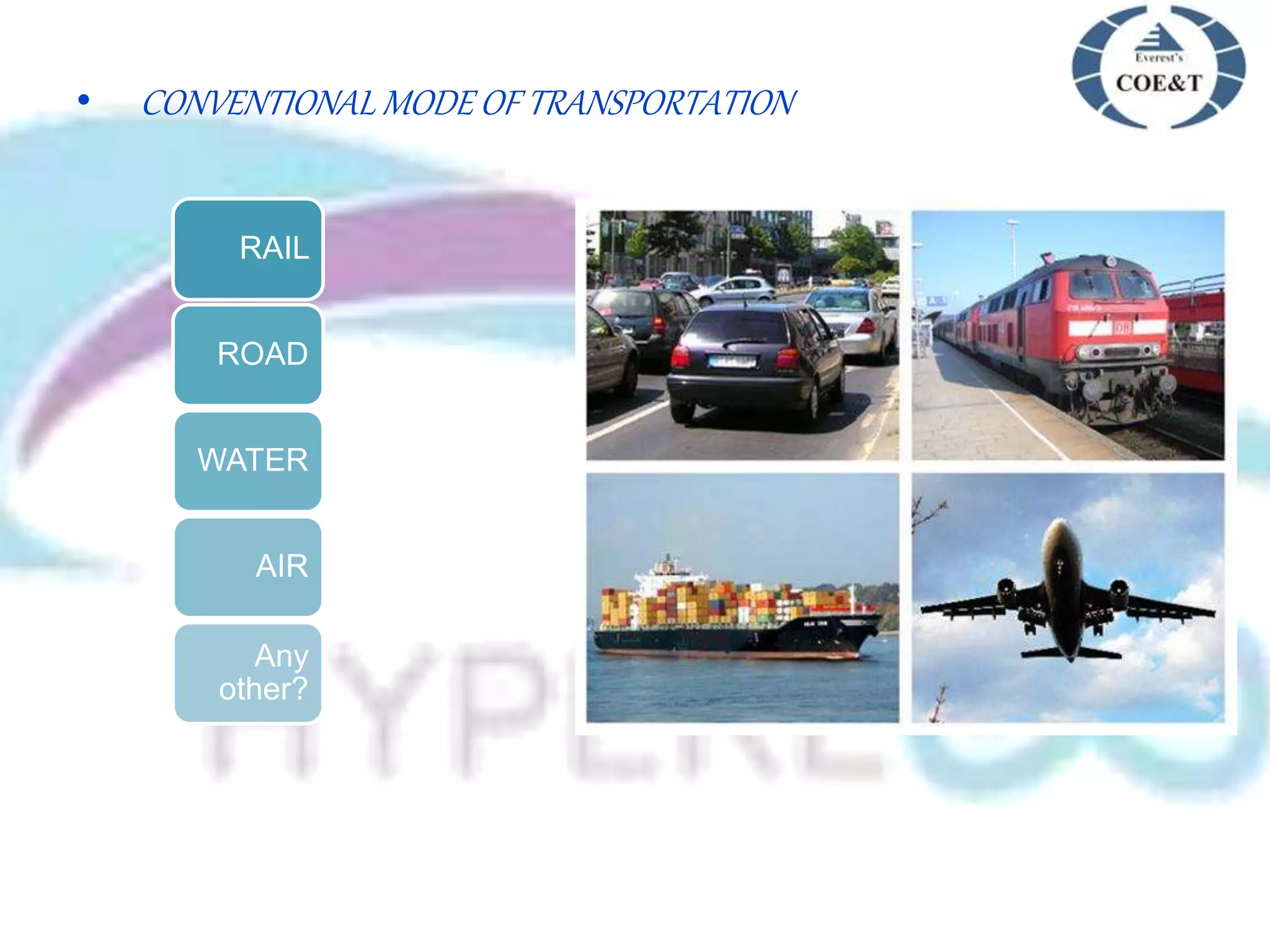 • CONVENTIONAL MODE OF TRANSPORTATION
RAIL
ROAD
WATER
AIR
Any
other?
 