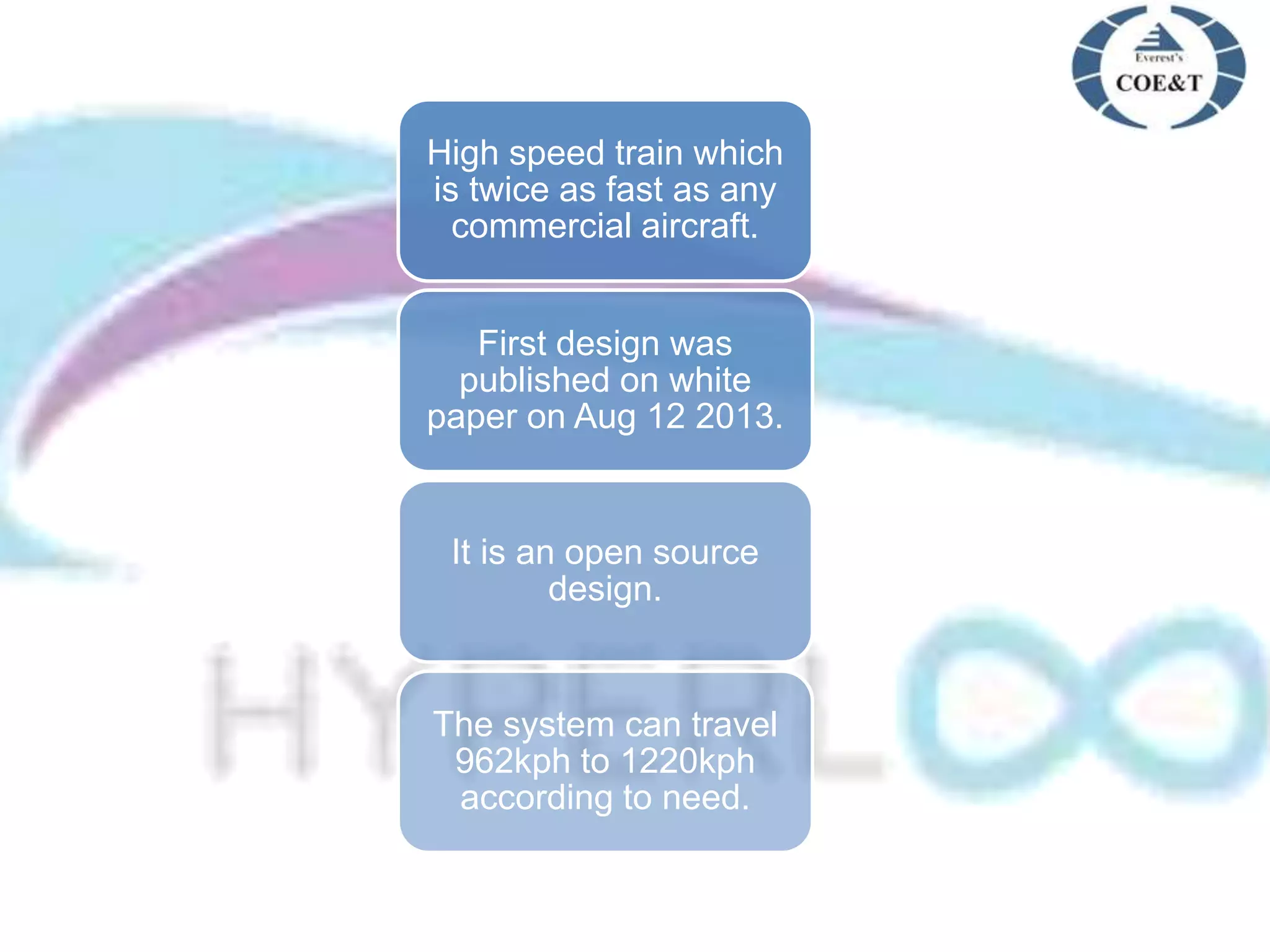 High speed train which
is twice as fast as any
commercial aircraft.
First design was
published on white
paper on Aug 12 2013.
It is an open source
design.
The system can travel
962kph to 1220kph
according to need.
 