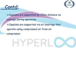 Contd;
Capsules are separated by 37km distance on
average during operation.
Capsules are supported via air bearings that
operate using compressed air from air
compressor.
 