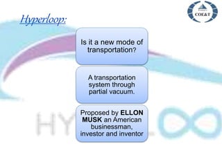 Hyperloop:
Is it a new mode of
transportation?
A transportation
system through
partial vacuum.
Proposed by ELLON
MUSK an American
businessman,
investor and inventor
 