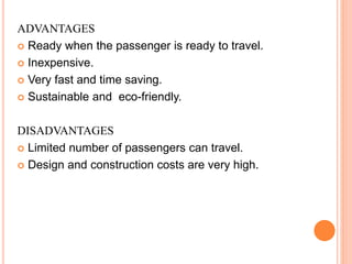 ADVANTAGES
 Ready when the passenger is ready to travel.
 Inexpensive.
 Very fast and time saving.
 Sustainable and eco-friendly.
DISADVANTAGES
 Limited number of passengers can travel.
 Design and construction costs are very high.
 