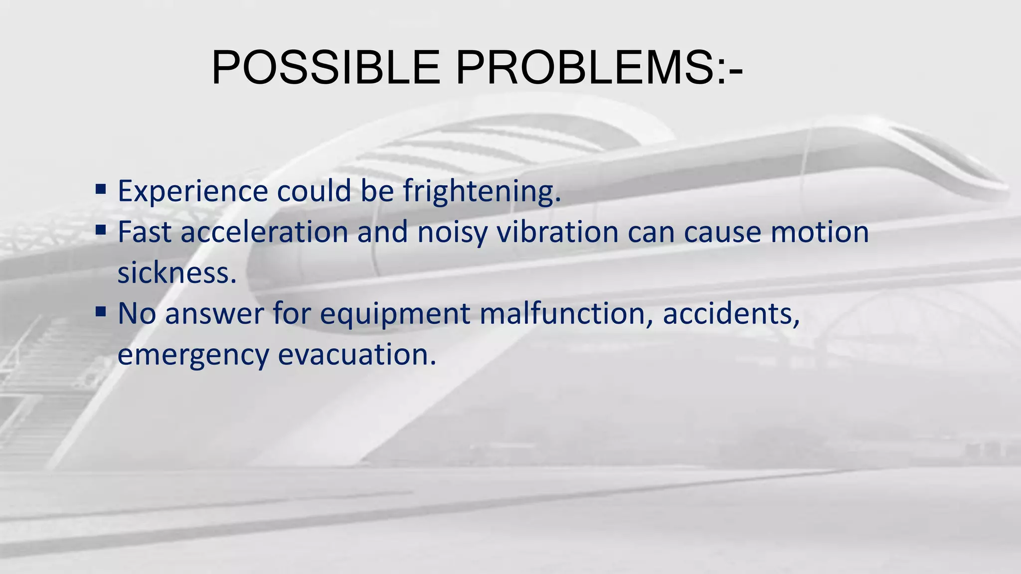 POSSIBLE PROBLEMS:-
Experience could be frightening.
Fast acceleration and noisy vibration can cause motion
sickness.
No answer for equipment malfunction, accidents,
emergency evacuation.