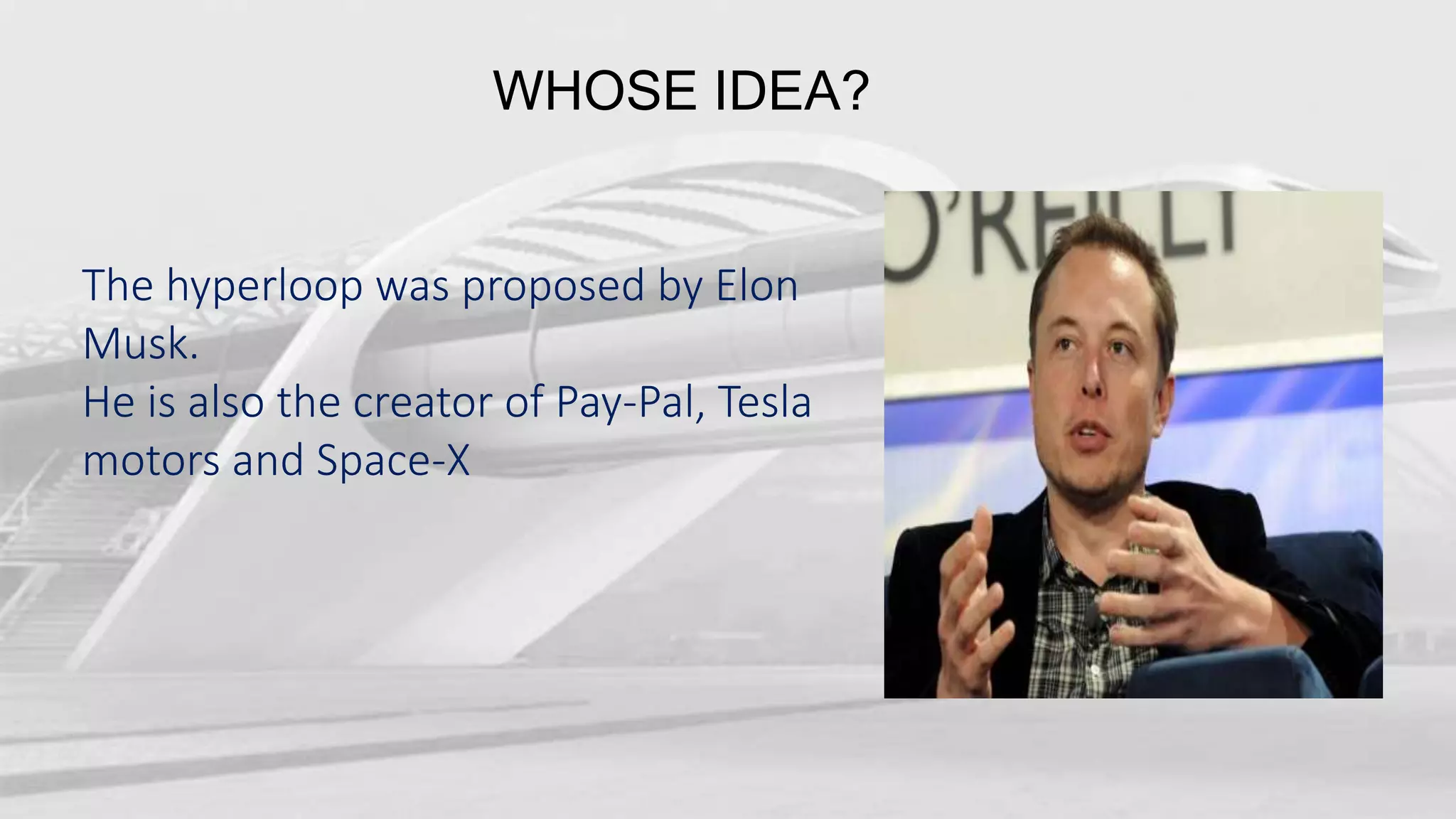 WHOSE IDEA?
The hyperloop was proposed by Elon
Musk.
He is also the creator of Pay-Pal, Tesla
motors and Space-X