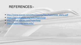 REFERENCES:-
 http://www.spacex.com/sites/spacex/files/hyperloop_alpha.pdf
 https://en.wikipedia.org/wiki/Hyperloop
 http://www.spacex.com/hyperloop
 http://hyperloop.tamu.edu/
 