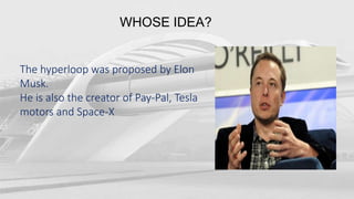 WHOSE IDEA?
The hyperloop was proposed by Elon
Musk.
He is also the creator of Pay-Pal, Tesla
motors and Space-X
 