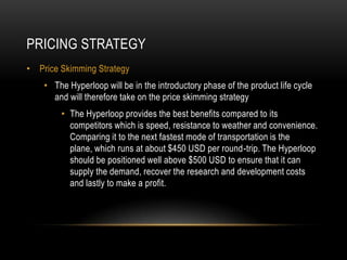 PRICING STRATEGY
• Price Skimming Strategy
• The Hyperloop will be in the introductory phase of the product life cycle
and...