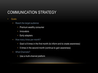 COMMUNICATION STRATEGY
•

Goals:
• Reach the target audience
• Premium wealthy consumer
• Innovators
• Early adapters
• Ho...