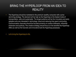 BRING THE HYPERLOOP FROM AN IDEA TO
REALITY
•

The Hyperloop should be marketed to the premium wealthy consumer with a pri...