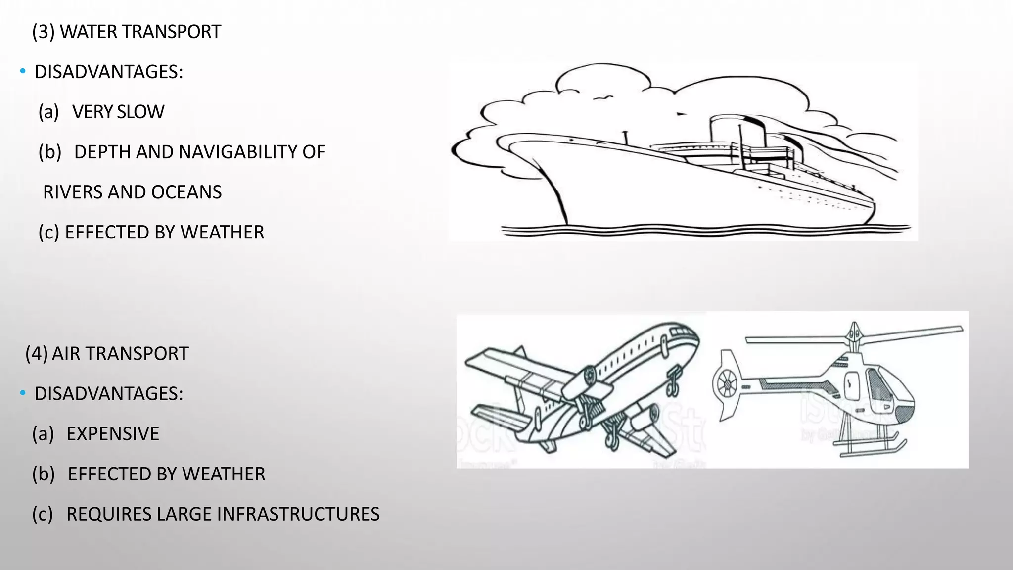 (3) WATER TRANSPORT
• DISADVANTAGES:
(a) VERYSLOW
(b) DEPTH AND NAVIGABILITY OF
RIVERS AND OCEANS
(c) EFFECTED BY WEATHER
(4) AIR TRANSPORT
• DISADVANTAGES:
(a) EXPENSIVE
(b) EFFECTED BY WEATHER
(c) REQUIRES LARGE INFRASTRUCTURES
 