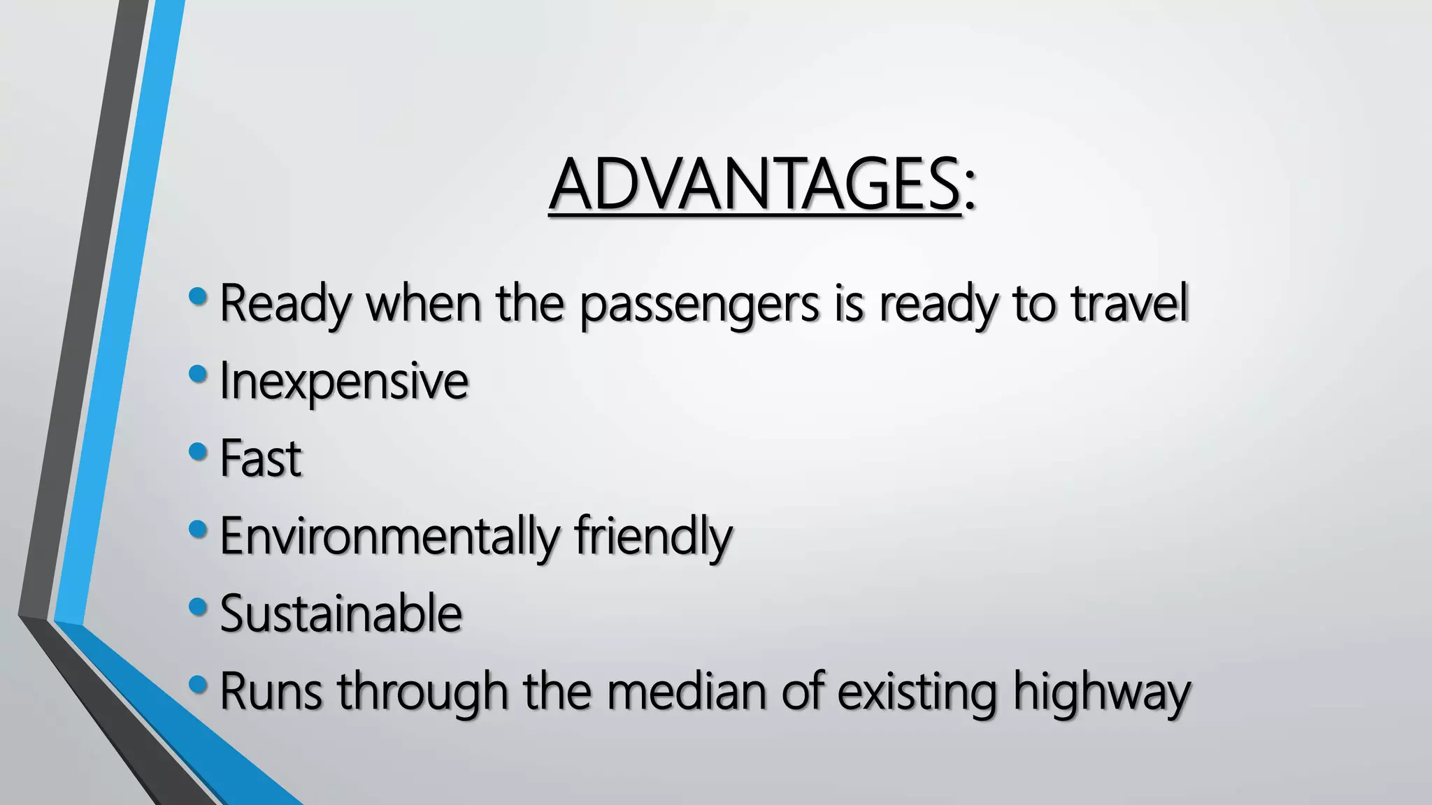ADVANTAGES:
•Ready when the passengers is ready to travel
•Inexpensive
•Fast
•Environmentally friendly
•Sustainable
•Runs through the median of existing highway
 