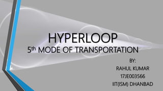 HYPERLOOP
5th MODE OF TRANSPORTATION
BY:
RAHUL KUMAR
17JE003566
IIT(ISM) DHANBAD
 