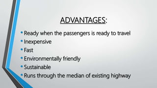 ADVANTAGES:
•Ready when the passengers is ready to travel
•Inexpensive
•Fast
•Environmentally friendly
•Sustainable
•Runs through the median of existing highway
 