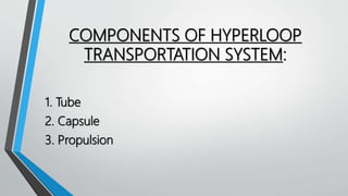 COMPONENTS OF HYPERLOOP
TRANSPORTATION SYSTEM:
1. Tube
2. Capsule
3. Propulsion
 