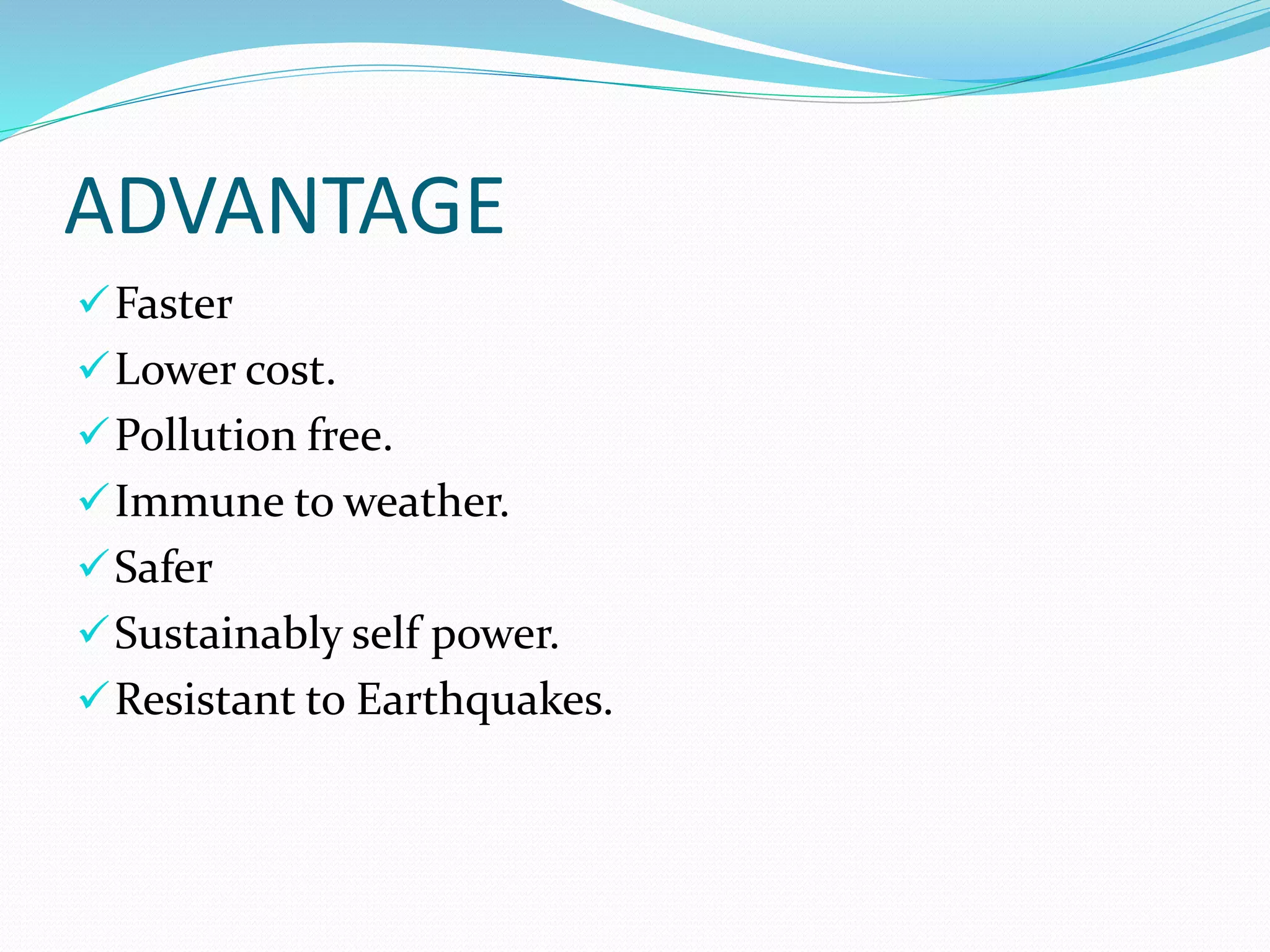 ADVANTAGE
Faster
Lower cost.
Pollution free.
Immune to weather.
Safer
Sustainably self power.
Resistant to Earthquakes.
 