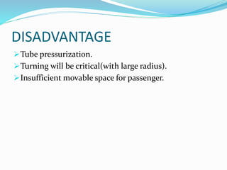 DISADVANTAGE
Tube pressurization.
Turning will be critical(with large radius).
Insufficient movable space for passenger.
 