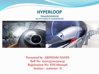 HYPERLOOP
TRANSPORTATION
THE FIFTH MODE OF TRANPORTATION
Presented by- ARINDAM NANDI
Roll No- 1020133200320037
Registration No- KNU18001916
Session – semester- II
 