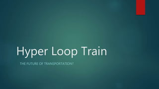 Hyper Loop Train
THE FUTURE OF TRANSPORTATION?
 