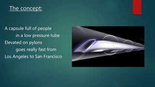 The concept:
A capsule full of people
in a low pressure tube
Elevated on pylons
goes really fast from
Los Angeles to San Francisco
 