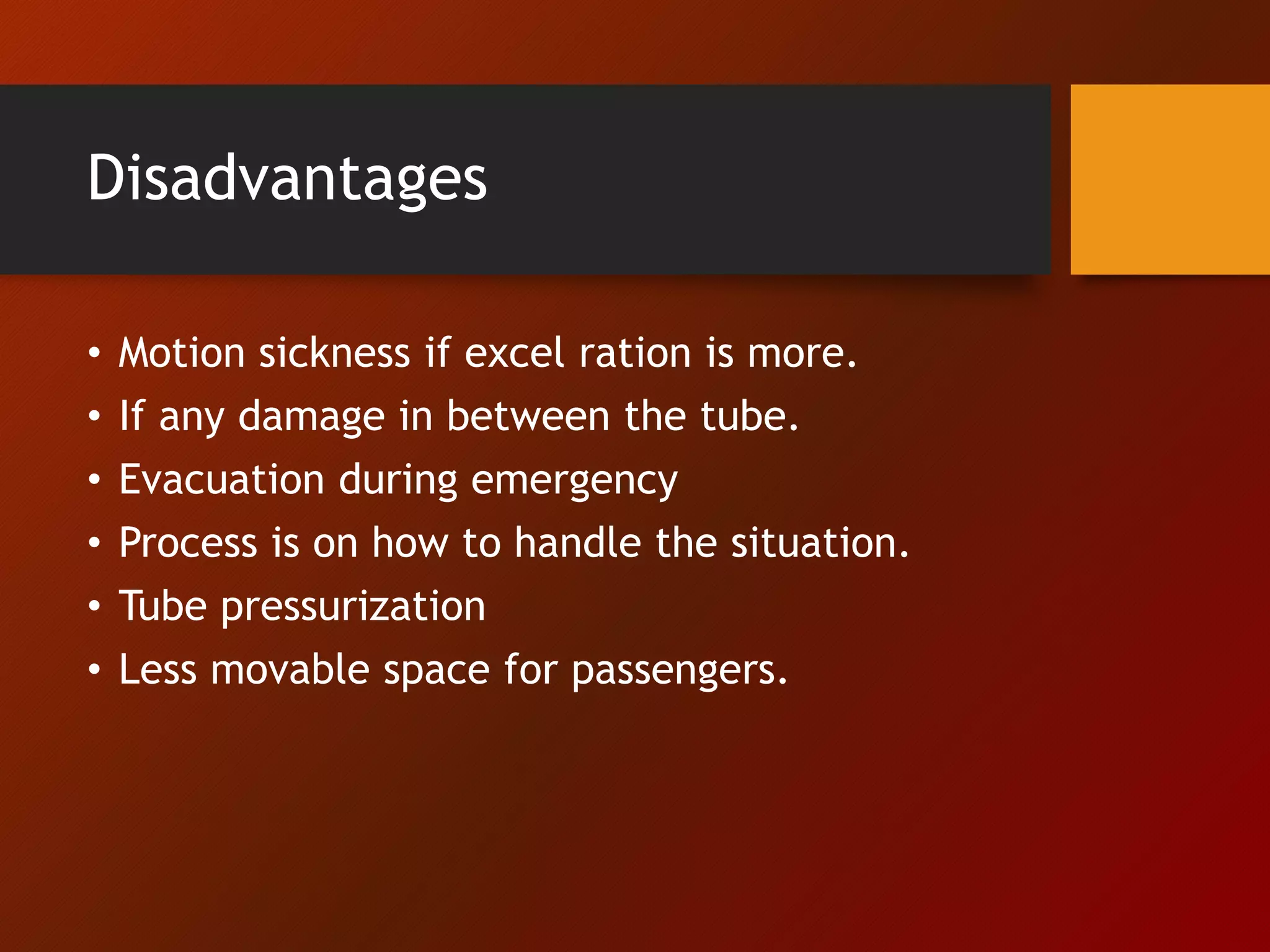 Disadvantages
• Motion sickness if excel ration is more.
• If any damage in between the tube.
• Evacuation during emergency
• Process is on how to handle the situation.
• Tube pressurization
• Less movable space for passengers.
 