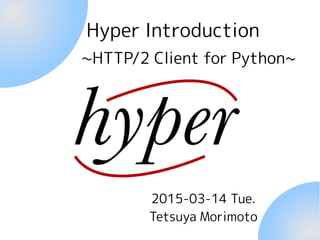 Hyper Introduction
2015-04-14 Tue.
Tetsuya Morimoto
~HTTP/2 Client for Python~
 