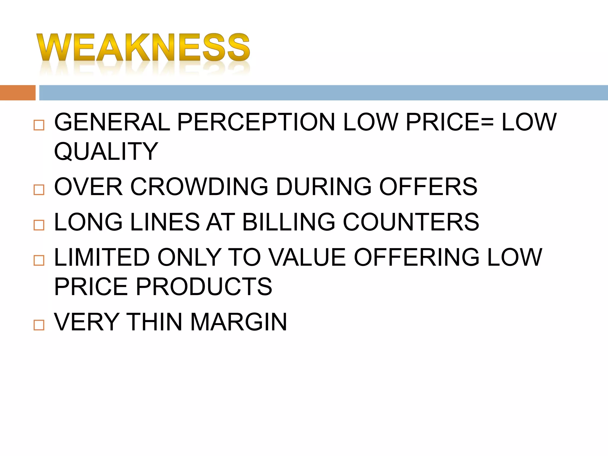  GENERAL PERCEPTION LOW PRICE= LOW
QUALITY
 OVER CROWDING DURING OFFERS
 LONG LINES AT BILLING COUNTERS
 LIMITED ONLY TO VALUE OFFERING LOW
PRICE PRODUCTS
 VERY THIN MARGIN
 