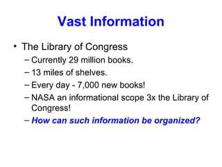 Vast Information The Library of Congress Currently 29 million books. 13 miles of shelves. Every day - 7,000 new books! NASA an informational scope 3x the Library of Congress! How can such information be organized? 