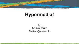 Hypermedia!
By:
Adam Culp
Twitter: @adamculp
 