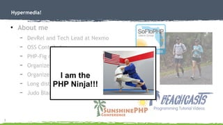 3
Hypermedia!
●
About me
– DevRel and Tech Lead at Nexmo
– OSS Contributor
– PHP-Fig member project (IBM i Toolkit)
– Organizer SoFloPHP (South Florida)
– Organizer SunshinePHP (Miami)
– Long distance (ultra) runner
– Judo Black Belt Instructor
I am the
PHP Ninja!!!
 
