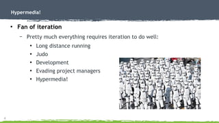 4
Hypermedia!
●
Fan of iteration
– Pretty much everything requires iteration to do well:
●
Long distance running
●
Judo
●
Development
●
Evading project managers
●
Hypermedia!
 
