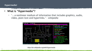 7
Hypermedia!
●
What is “Hypermedia”?
– "...a nonlinear medium of information that includes graphics, audio,
video, plain text and hyperlinks." - wikipedia
https://en.wikipedia.org/wiki/Hypermedia
 