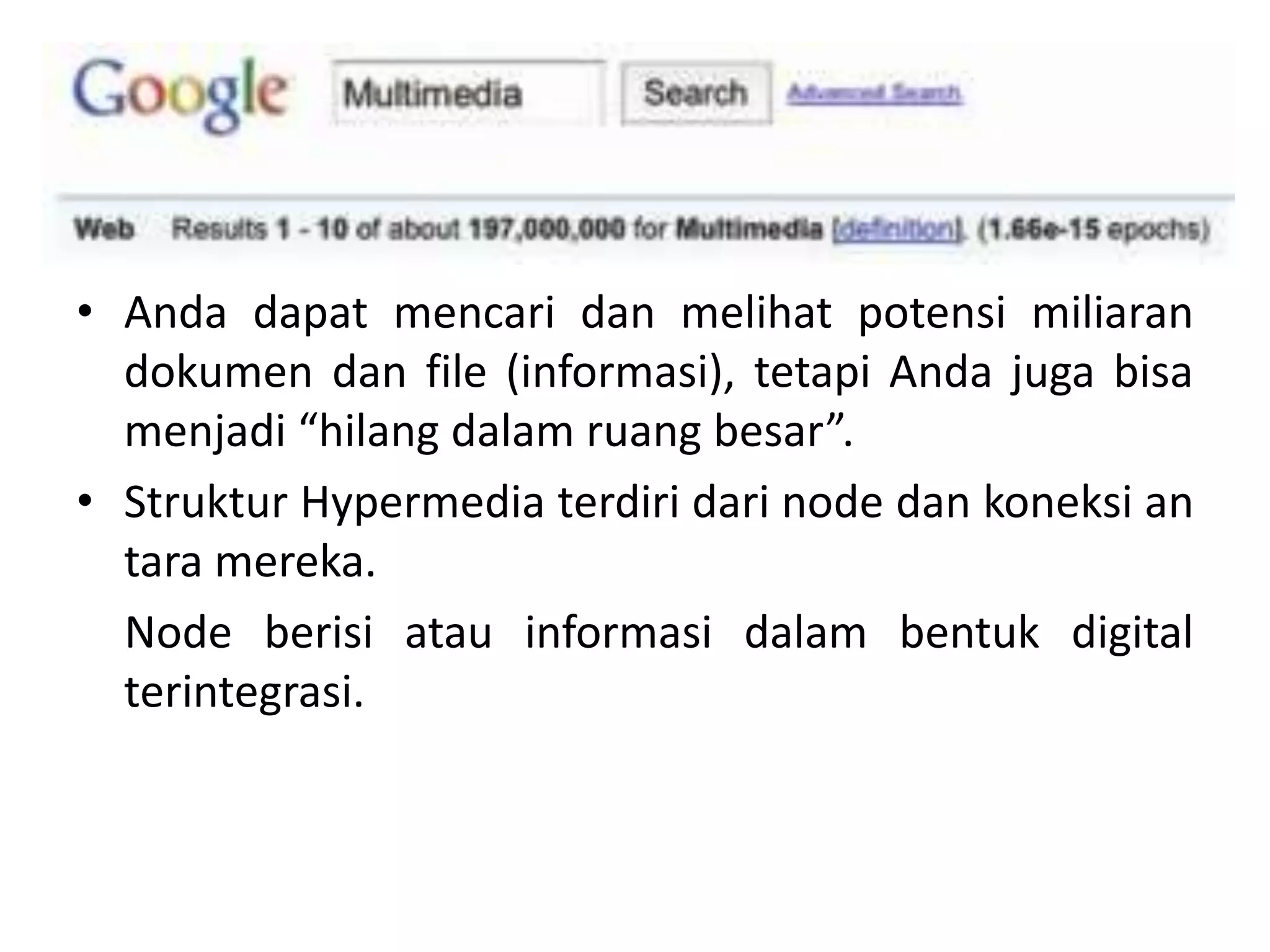• Anda dapat mencari dan melihat potensi miliaran
dokumen dan file (informasi), tetapi Anda juga bisa
menjadi “hilang dalam ruang besar”.
• Struktur Hypermedia terdiri dari node dan koneksi an
tara mereka.
Node berisi atau informasi dalam bentuk digital
terintegrasi.
 