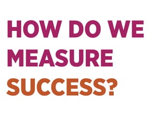 HOW DO WE
MEASURE
SUCCESS?
 