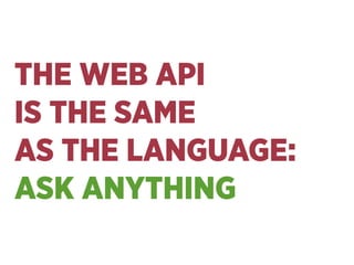 THE WEB API 
IS THE SAME 
AS THE LANGUAGE: 
ASK ANYTHING
 