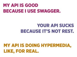 MY API IS GOOD 
BECAUSE I USE SWAGGER.
YOUR API SUCKS 
BECAUSE IT’S NOT REST.
MY API IS DOING HYPERMEDIA, 
LIKE, FOR REAL.
 