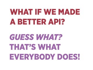 WHAT IF WE MADE 
A BETTER API?
GUESS WHAT? 
THAT’S WHAT 
EVERYBODY DOES!
 