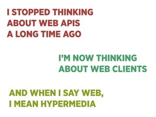 I STOPPED THINKING 
ABOUT WEB APIS 
A LONG TIME AGO
I’M NOW THINKING 
ABOUT WEB CLIENTS
AND WHEN I SAY WEB, 
I MEAN HYPERM...