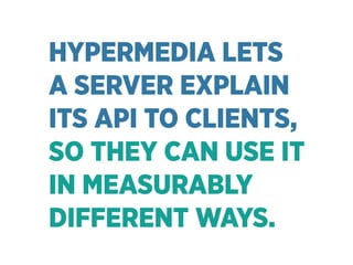 HYPERMEDIA LETS 
A SERVER EXPLAIN 
ITS API TO CLIENTS,
SO THEY CAN USE IT 
IN MEASURABLY 
DIFFERENT WAYS.
 