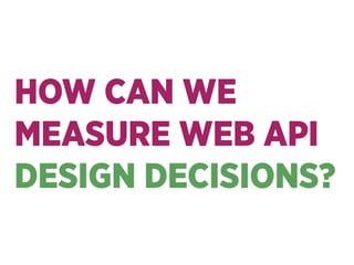HOW CAN WE 
MEASURE WEB API
DESIGN DECISIONS?
 