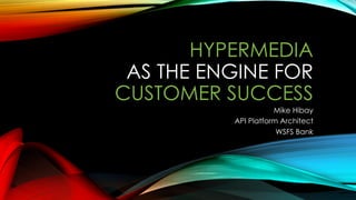 HYPERMEDIA
AS THE ENGINE FOR
CUSTOMER SUCCESS
Mike Hibay
API Platform Architect
WSFS Bank
 