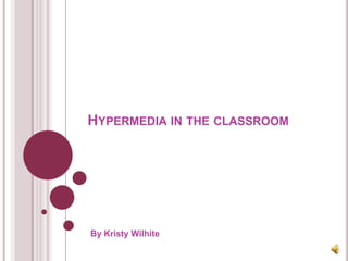 HYPERMEDIA IN THE CLASSROOM




By Kristy Wilhite
 